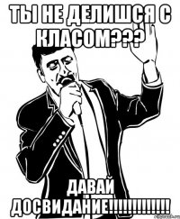 ты не делишся с класом??? давай досвидание!!!