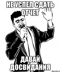 не успел сдать отчет давай досвидания