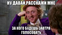 ну давай,расскажи мне за кого будешь завтра голосовать