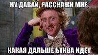 ну давай, расскажи мне, какая дальше буква идет