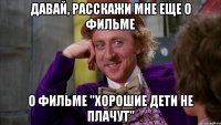 давай, расскажи мне еще о фильме о фильме "хорошие дети не плачут"