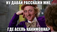 ну давай расскажи мне, где асель какимовна?