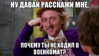 ну давай расскажи мне, почему ты не ходил в военкомат?