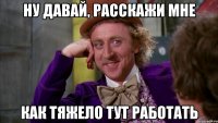 ну давай, расскажи мне как тяжело тут работать