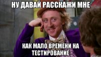 ну давай расскажи мне как мало времени на тестирование