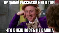 ну давай расскажи мне о том, что внешность не важна