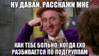 ну давай, расскажи мне как тебе больно, когда exo разбивается по подгруппам