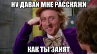 ну давай мне расскажи как ты занят