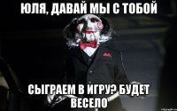 юля, давай мы с тобой сыграем в игру? будет весело
