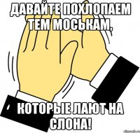 давайте похлопаем тем моськам, которые лают на слона!