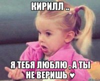 кирилл .. я тебя люблю , а ты не веришь ♥