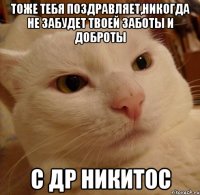 тоже тебя поздравляет,никогда не забудет твоей заботы и доброты с др никитос