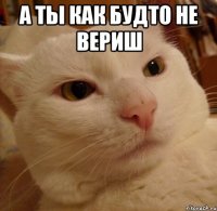 а ты как будто не вериш 