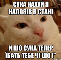 сука нахуй я налозів в стані и шо сука тепер їбать тебе чі шо !"