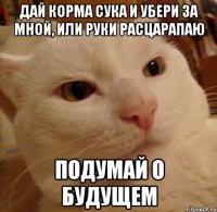 дай корма сука и убери за мной, или руки расцарапаю подумай о будущем