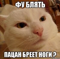 фу блять пацан бреет ноги ?