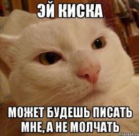 эй киска может будешь писать мне, а не молчать