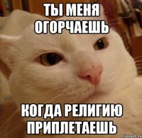 ты меня огорчаешь когда религию приплетаешь
