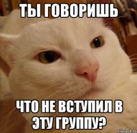 ты говоришь что не вступил в эту группу?