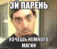 эй парень хочешь немного магии