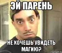 эй парень не хочешь увидеть магию?