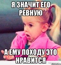 я значит его ревную а ему походу это нравится