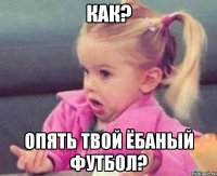 как? опять твой ёбаный футбол?