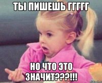 ты пишешь ггггг но что это значит???!!!