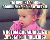 ты прочитал мое сообщение, но не ответил. а потом добавляешь в друзья и не пишешь?