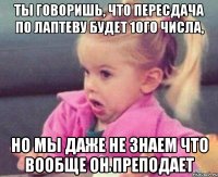 ты говоришь, что пересдача по лаптеву будет 10го числа, но мы даже не знаем что вообще он преподает