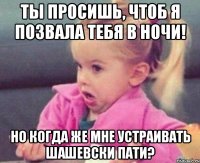 ты просишь, чтоб я позвала тебя в ночи! но когда же мне устраивать шашевски пати?