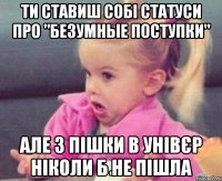 ти ставиш собі статуси про "безумные поступки" але з пішки в унівєр ніколи б не пішла