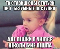 ти ставиш собі статуси про "безумные поступки" але пішки в унівєр ніколи б не пішла