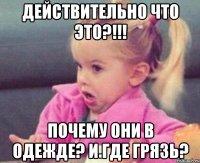 действительно что это?!!! почему они в одежде? и где грязь?