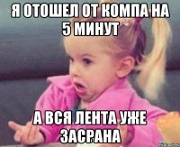 я отошел от компа на 5 минут а вся лента уже засрана