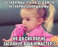 ты говоришь, что нигде в омске нет нормальной шаурмы но до сих пор не заглянул в шаурмастер ?