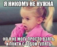 я никому не нужна но я не могу просто взять и пойти с тобой гулять