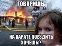 говоришь, на карате поездить хочешь?