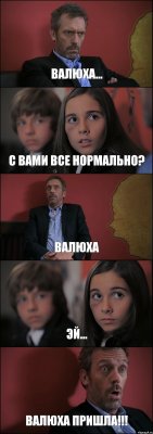 ВАЛЮХА... С ВАМИ ВСЕ НОРМАЛЬНО? ВАЛЮХА ЭЙ... ВАЛЮХА ПРИШЛА!!!