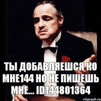 Ты добавляешся ко мне144 но не пишешь мне... id144801364