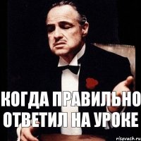 Когда правильно ответил на уроке