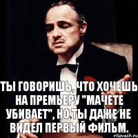 Ты говоришь, что хочешь на премьеру "Мачете убивает", но ты даже не видел первый фильм.