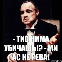 - Тис нима убичашь!? - Ми ас не рева!