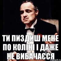 ти пиздиш мене по коліні і даже не вибачаєся