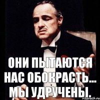 Они пытаются нас обокрасть... Мы удручены.