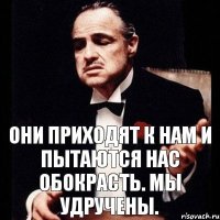 Они приходят к нам и пытаются нас обокрасть. Мы удручены.