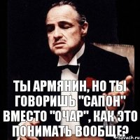 ты армянин, но ты говоришь "сапон" вместо "очар", как это понимать вообще?