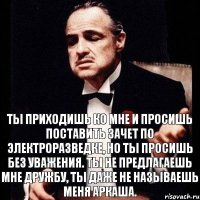 Ты приходишь ко мне и просишь поставить зачет по Электроразведке, но ты просишь без уважения. Ты не предлагаешь мне дружбу, ты даже не называешь меня Аркаша.