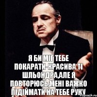 Я би міг тебе покарати-красива ті шльондра,але я повторюсь,мені важко підіймати на тебе руку