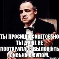 Ты просишь советов. Но ты даже не постаралась выложить сиськи с супом.